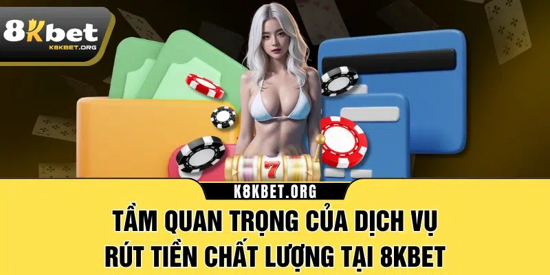 Tầm quan trọng của dịch vụ rút tiền chất lượng tại 8KBET 